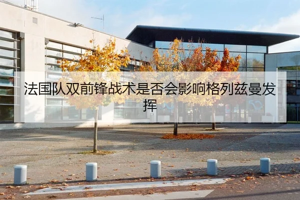 法国队双前锋战术是否会影响格列兹曼发挥