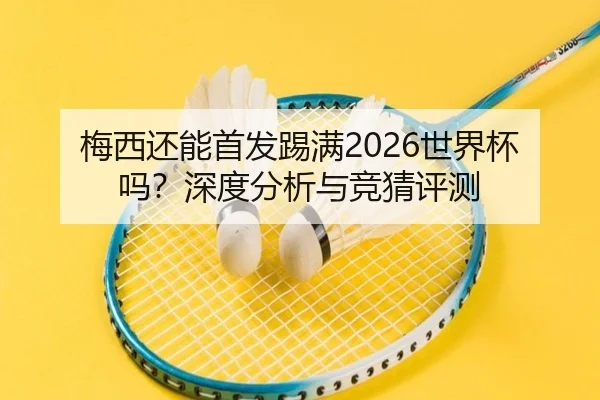 梅西还能首发踢满2026世界杯吗？深度分析与竞猜评测