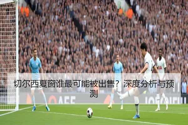 切尔西夏窗谁最可能被出售？深度分析与预测