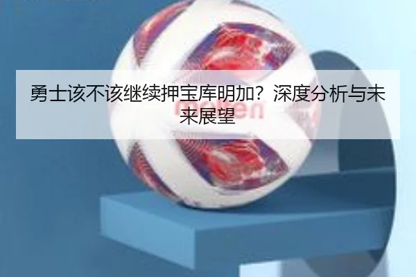 勇士该不该继续押宝库明加？深度分析与未来展望