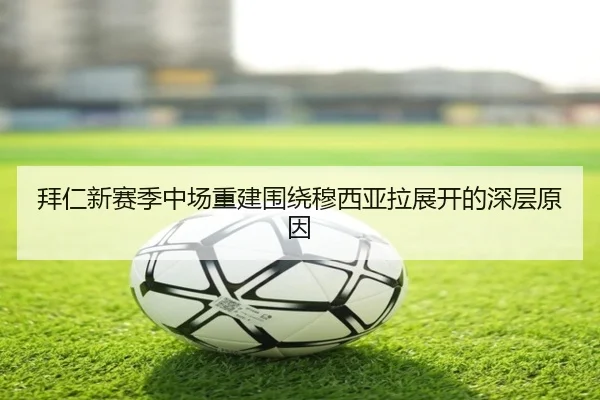 拜仁新赛季中场重建围绕穆西亚拉展开的深层原因