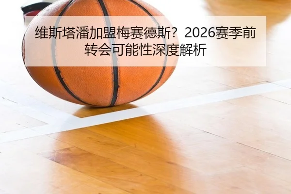 维斯塔潘加盟梅赛德斯？2026赛季前转会可能性深度解析