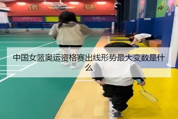 中国女篮奥运资格赛出线形势最大变数是什么